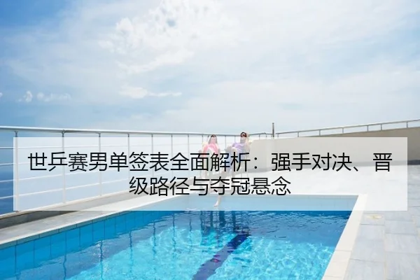 世乒赛男单签表全面解析：强手对决、晋级路径与夺冠悬念