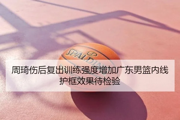 周琦伤后复出训练强度增加广东男篮内线护框效果待检验