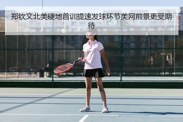 郑钦文北美硬地首训提速发球环节美网前景更受期待