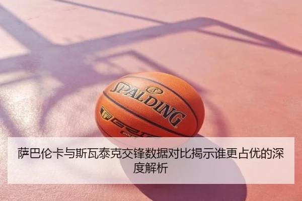 萨巴伦卡与斯瓦泰克交锋数据对比揭示谁更占优的深度解析