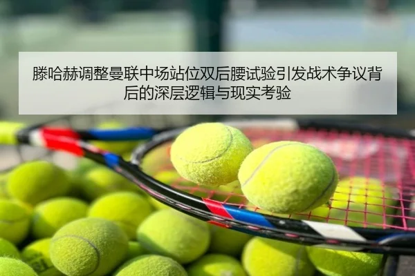 滕哈赫调整曼联中场站位双后腰试验引发战术争议背后的深层逻辑与现实考验