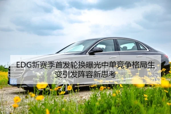 EDG新赛季首发轮换曝光中单竞争格局生变引发阵容新思考